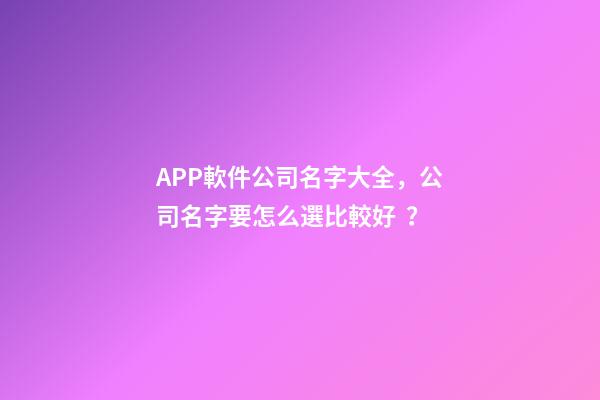 APP軟件公司名字大全，公司名字要怎么選比較好？-第1張-公司起名-玄機派